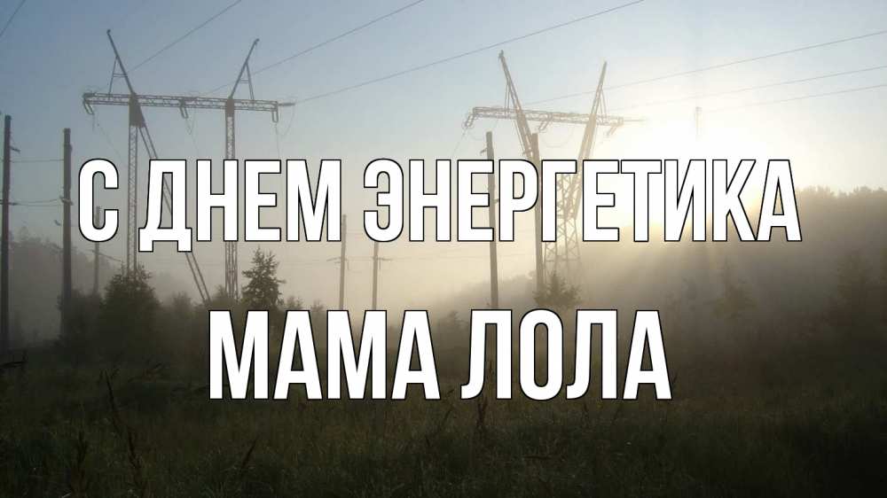 Открытка на каждый день с именем, Мама-Лола С днем энергетика ЛЭП Прикольная открытка с пожеланием онлайн скачать бесплатно 