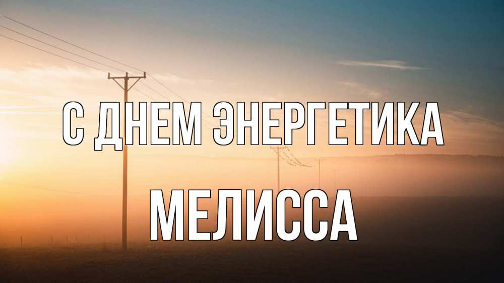 Открытка на каждый день с именем, Мелисса С днем энергетика дымка столбы провода Прикольная открытка с пожеланием онлайн скачать бесплатно 