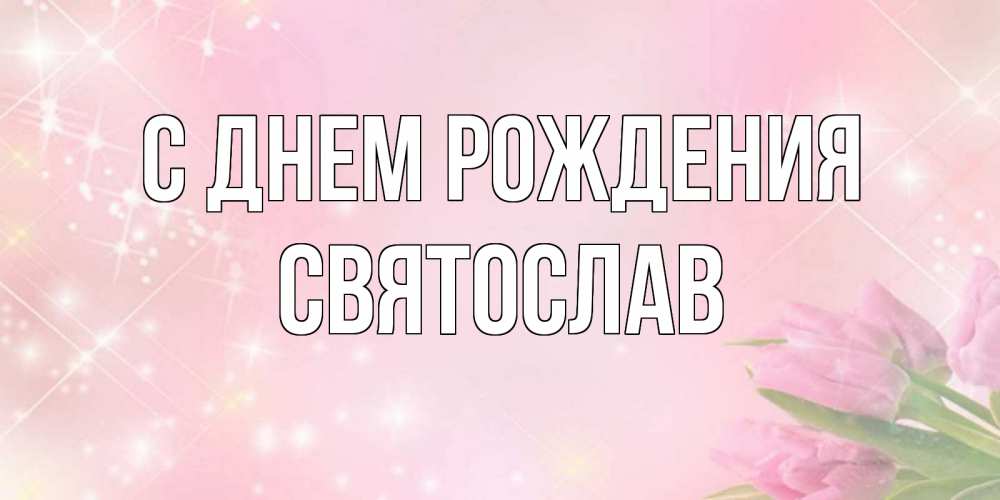 Открытка на каждый день с именем, Святослав С днем рождения открытки в нежных цветах Прикольная открытка с пожеланием онлайн скачать бесплатно 