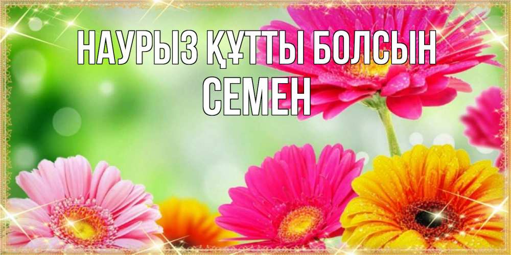 Открытка на каждый день с именем, Семен Наурыз құтты болсын цветочки для любимой женщины Прикольная открытка с пожеланием онлайн скачать бесплатно 