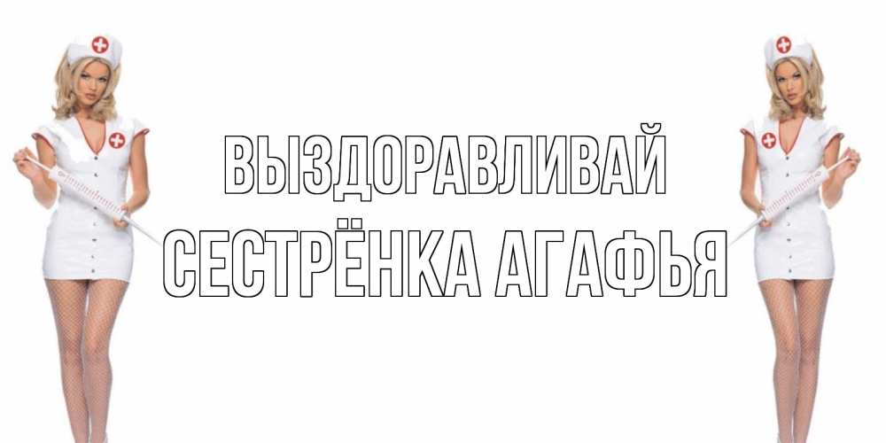 Открытка на каждый день с именем, Сестрёнка-Агафья Выздоравливай открытки с медсестрой Прикольная открытка с пожеланием онлайн скачать бесплатно 