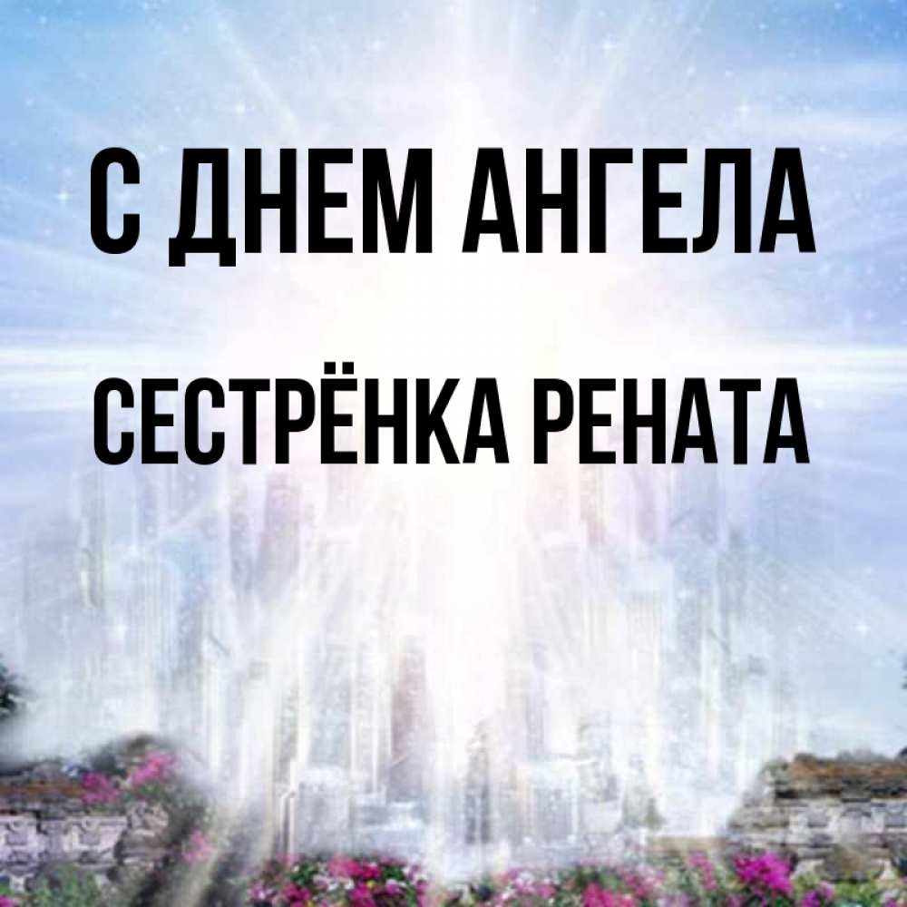 Открытка на каждый день с именем, Сестрёнка-Рената С днем ангела небесный свет Прикольная открытка с пожеланием онлайн скачать бесплатно 