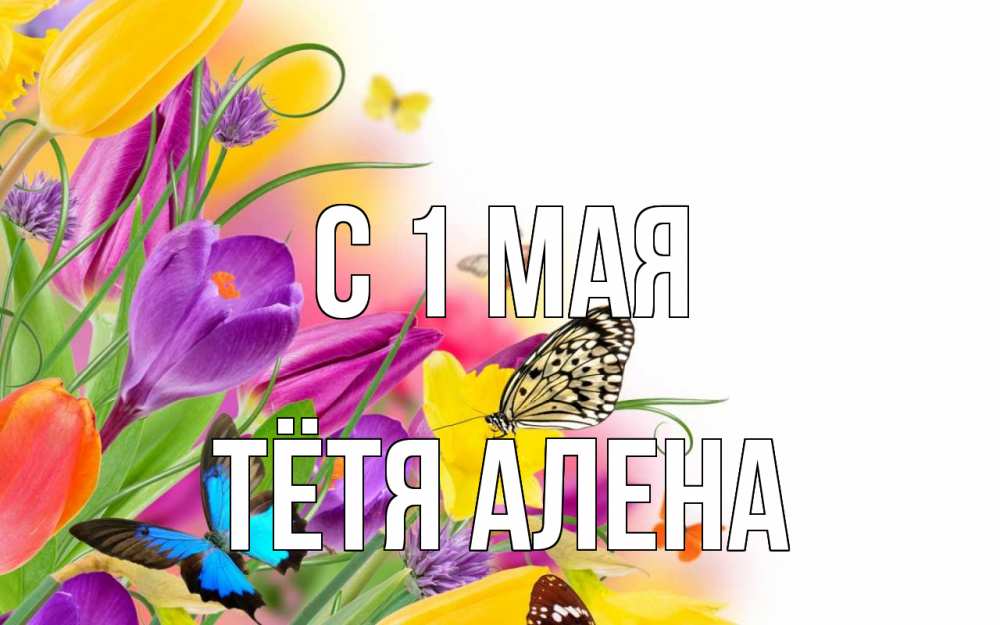 Открытка на каждый день с именем, Тётя-Алена С 1 мая С 1 мая Прикольная открытка с пожеланием онлайн скачать бесплатно 