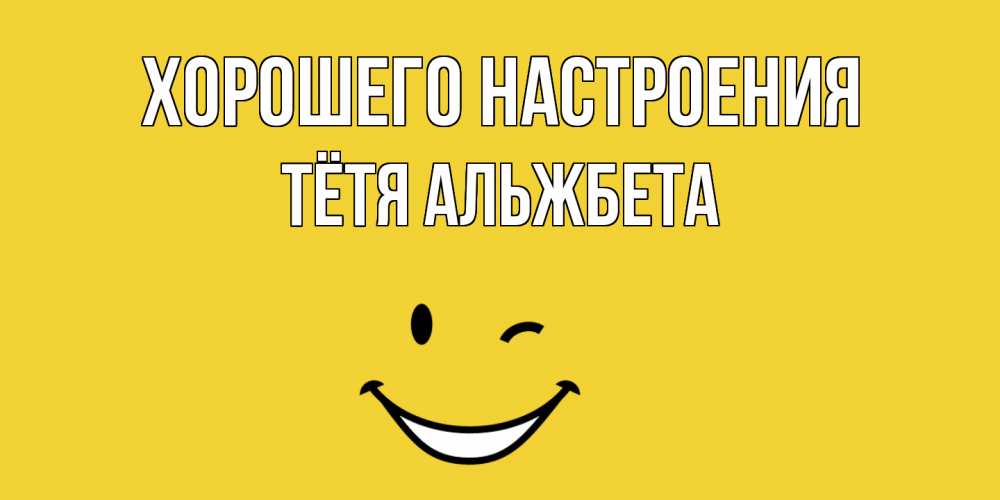 Открытка на каждый день с именем, Тётя-Альжбета Хорошего настроения смайл Прикольная открытка с пожеланием онлайн скачать бесплатно 