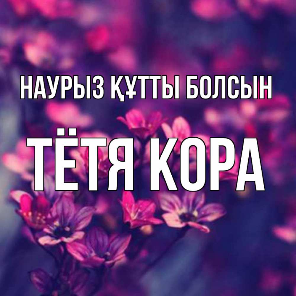 Открытка на каждый день с именем, Тётя-Кора Наурыз құтты болсын небольшие цветы 1 Прикольная открытка с пожеланием онлайн скачать бесплатно 