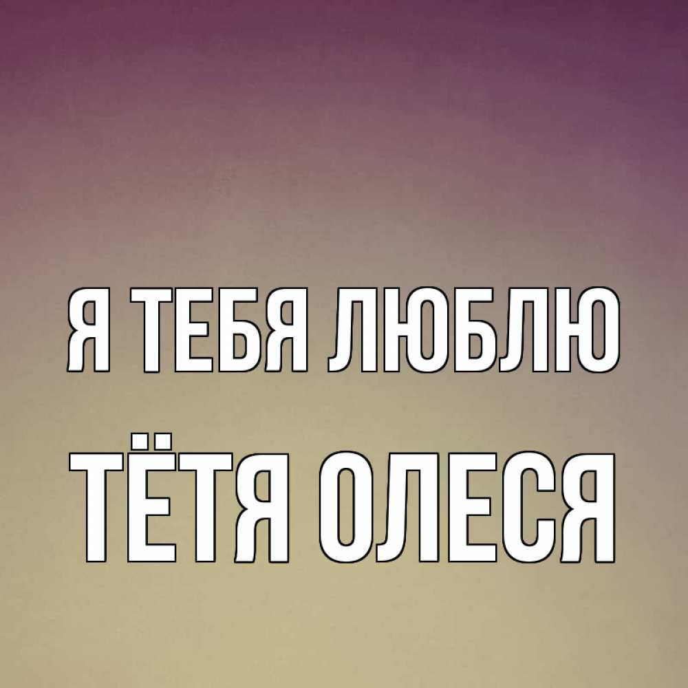Открытка на каждый день с именем, Тётя-Олеся Я тебя люблю для любимой Прикольная открытка с пожеланием онлайн скачать бесплатно 