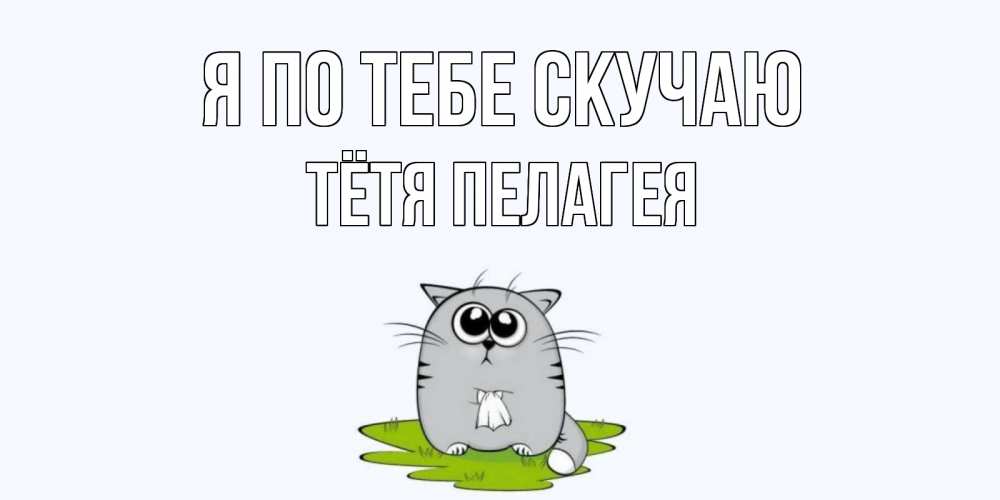 Открытка на каждый день с именем, Тётя-Пелагея Я по тебе скучаю открытки с котиками я по тебе скучаю с именем Прикольная открытка с пожеланием онлайн скачать бесплатно 