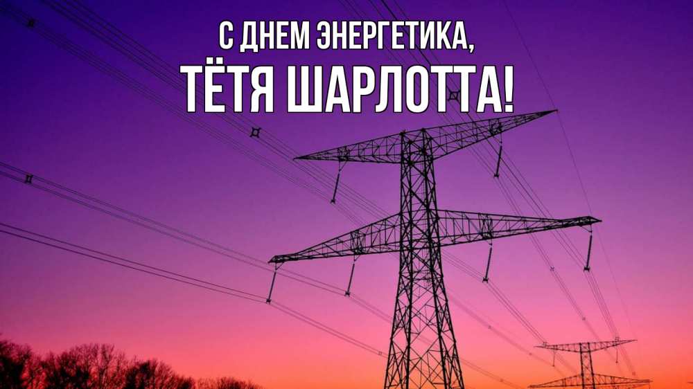 Открытка на каждый день с именем, Тётя-Шарлотта С днем энергетика закат лэп Прикольная открытка с пожеланием онлайн скачать бесплатно 