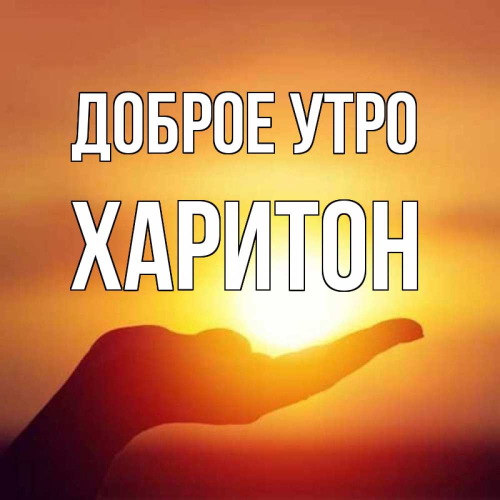 Открытка на каждый день с именем, Харитон Доброе утро ладошка и закат Прикольная открытка с пожеланием онлайн скачать бесплатно 