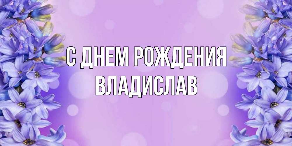 Открытка на каждый день с именем, владислав С днем рождения открытка с сиренью Прикольная открытка с пожеланием онлайн скачать бесплатно 