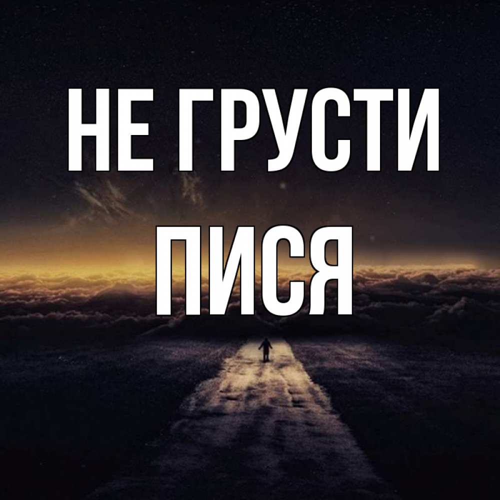 Открытка на каждый день с именем, пися Не грусти дорога в никуда Прикольная открытка с пожеланием онлайн скачать бесплатно 