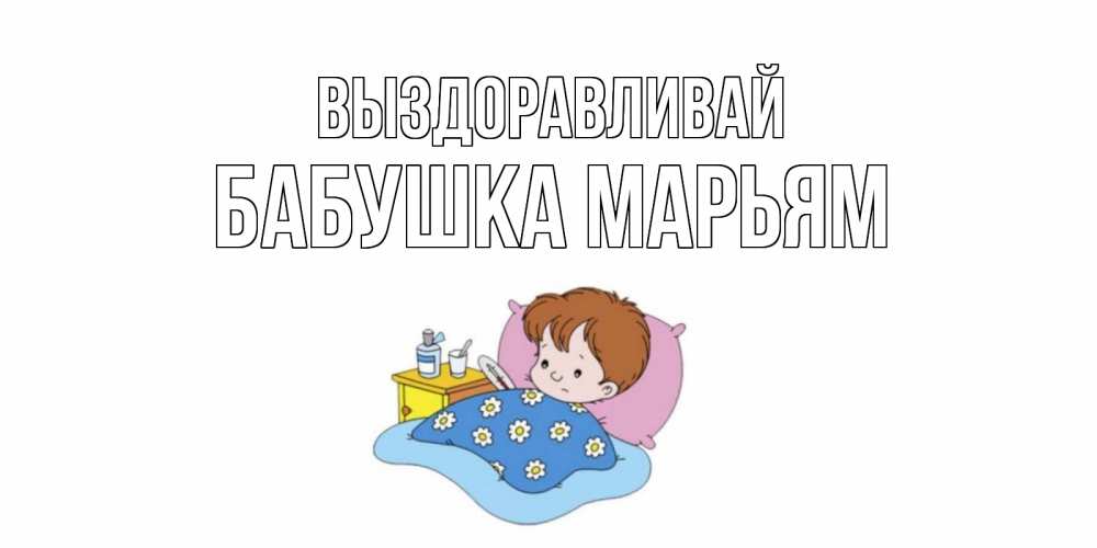 Открытка на каждый день с именем, Бабушка-Марьям Выздоравливай не болейте дети Прикольная открытка с пожеланием онлайн скачать бесплатно 
