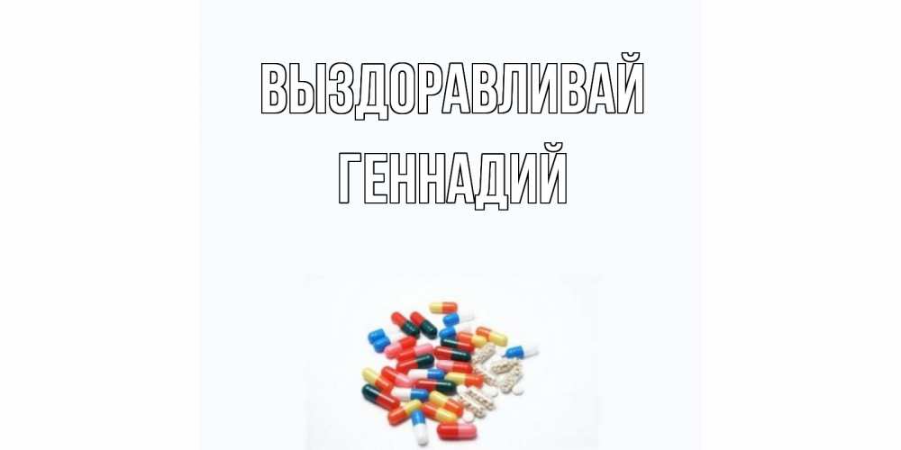 Открытка на каждый день с именем, Геннадий Выздоравливай таблетки Прикольная открытка с пожеланием онлайн скачать бесплатно 