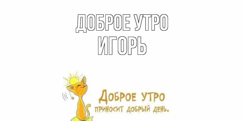 Открытка на каждый день с именем, ИГОРЬ Доброе утро кот, солнце Прикольная открытка с пожеланием онлайн скачать бесплатно 