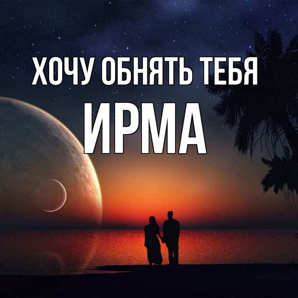 Открытка на каждый день с именем, Ирма Хочу обнять тебя восход спутников Прикольная открытка с пожеланием онлайн скачать бесплатно 