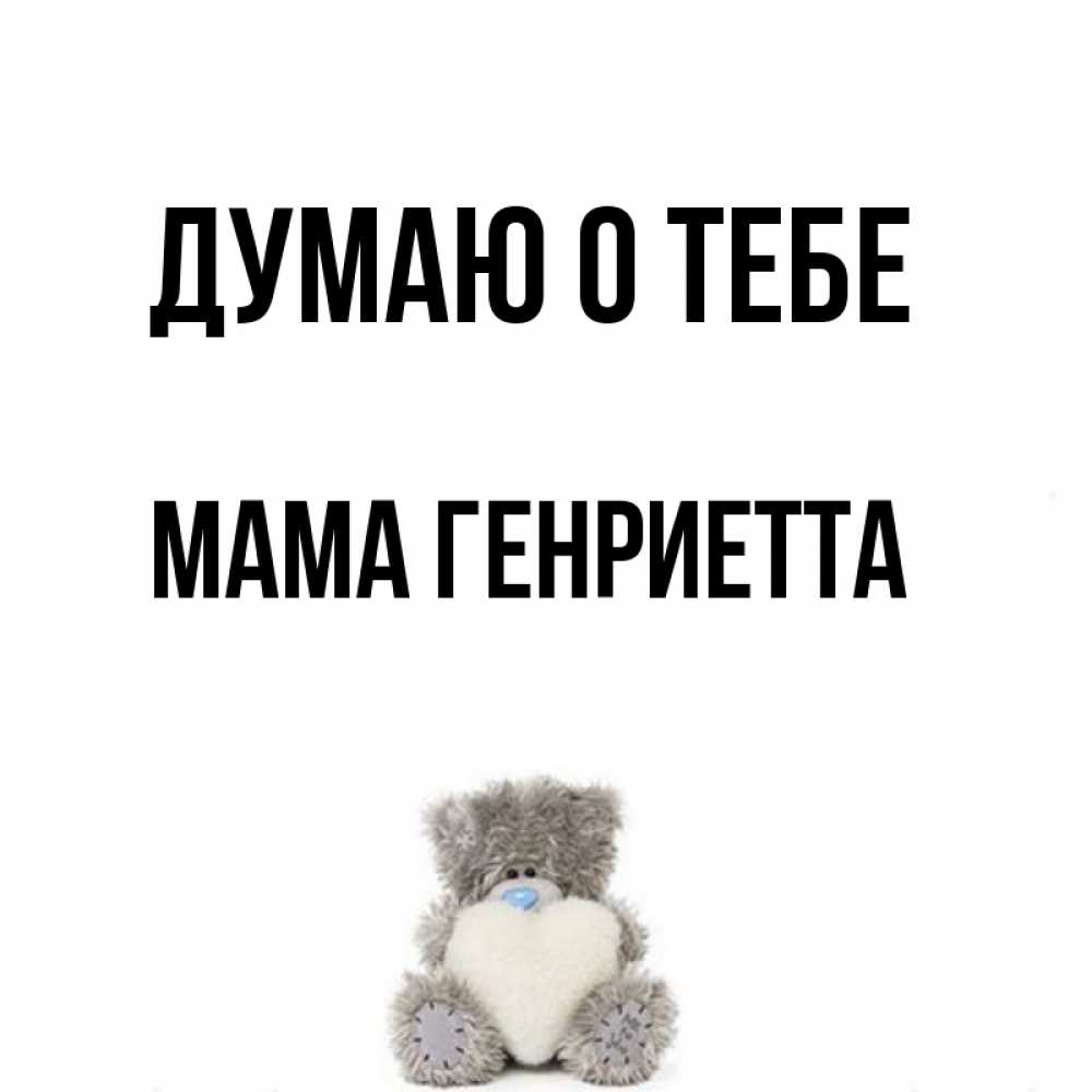 Открытка на каждый день с именем, Мама-Генриетта Думаю о тебе тедди с сердечком для любимой Прикольная открытка с пожеланием онлайн скачать бесплатно 
