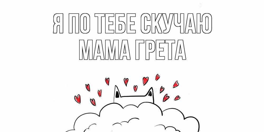 Открытка на каждый день с именем, Мама-Грета Я по тебе скучаю котик скучает по тебе очень с сердечками Прикольная открытка с пожеланием онлайн скачать бесплатно 
