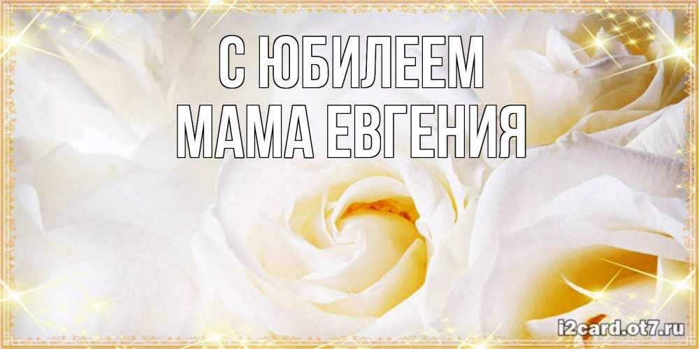 Открытка на каждый день с именем, Мама-Евгения С юбилеем красивые розы и капли росы на этих чудесных цветах Прикольная открытка с пожеланием онлайн скачать бесплатно 