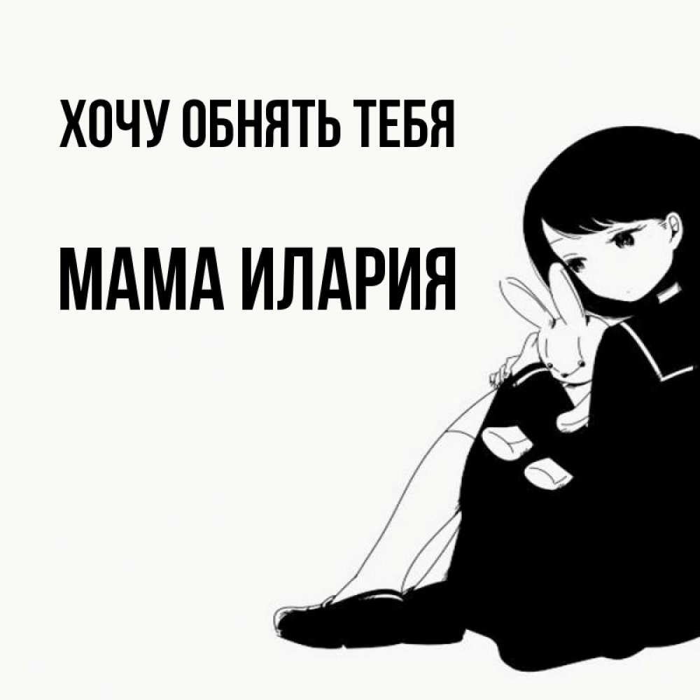 Открытка на каждый день с именем, Мама-Илария Хочу обнять тебя чернобелая картнка Прикольная открытка с пожеланием онлайн скачать бесплатно 