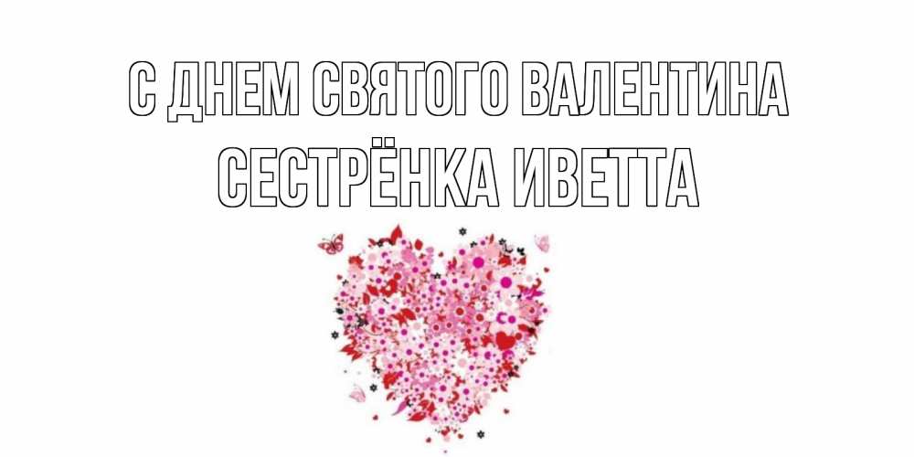 Открытка на каждый день с именем, Сестрёнка-Иветта С днем Святого Валентина день всех влюбленных пора дарить валентинку девушке Прикольная открытка с пожеланием онлайн скачать бесплатно 