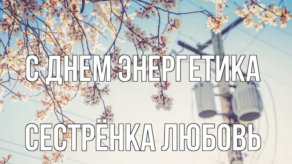 Открытка на каждый день с именем, Сестрёнка-Любовь С днем энергетика весна столб трансформатор Прикольная открытка с пожеланием онлайн скачать бесплатно 