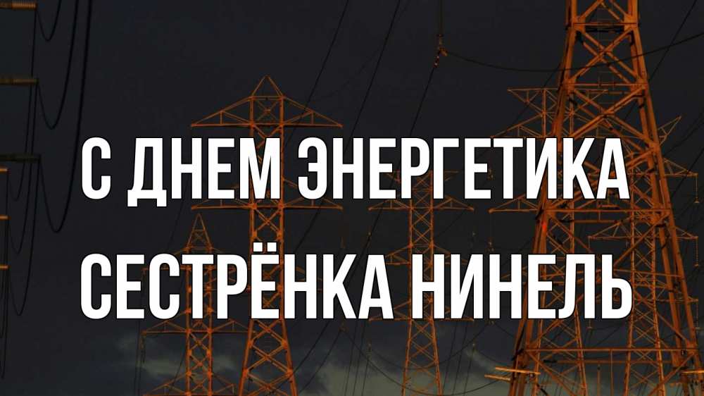 Открытка на каждый день с именем, Сестрёнка-Нинель С днем энергетика ночь, лэп Прикольная открытка с пожеланием онлайн скачать бесплатно 