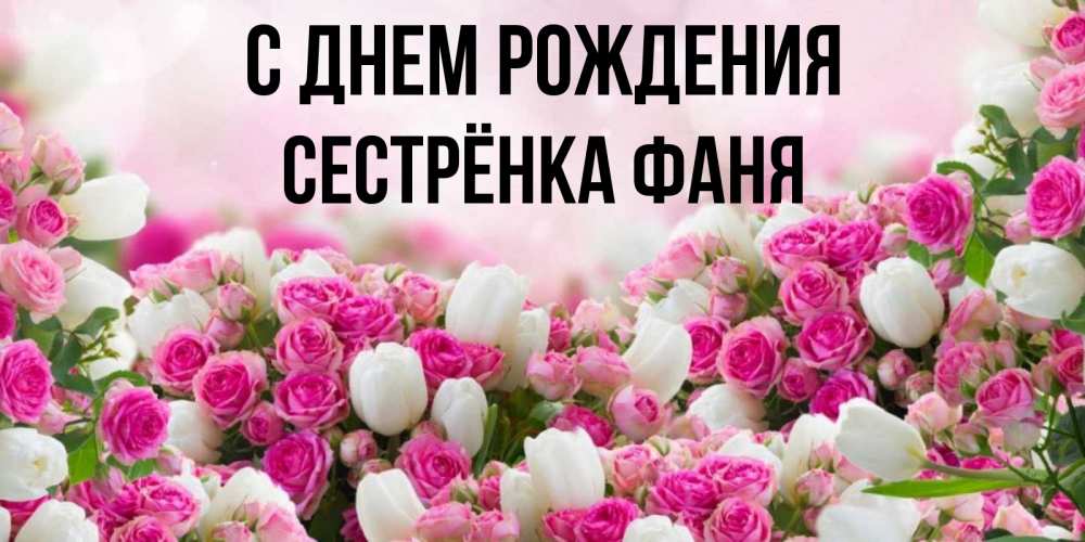 Открытка на каждый день с именем, Сестрёнка-Фаня С днем рождения открытка с разными розами Прикольная открытка с пожеланием онлайн скачать бесплатно 