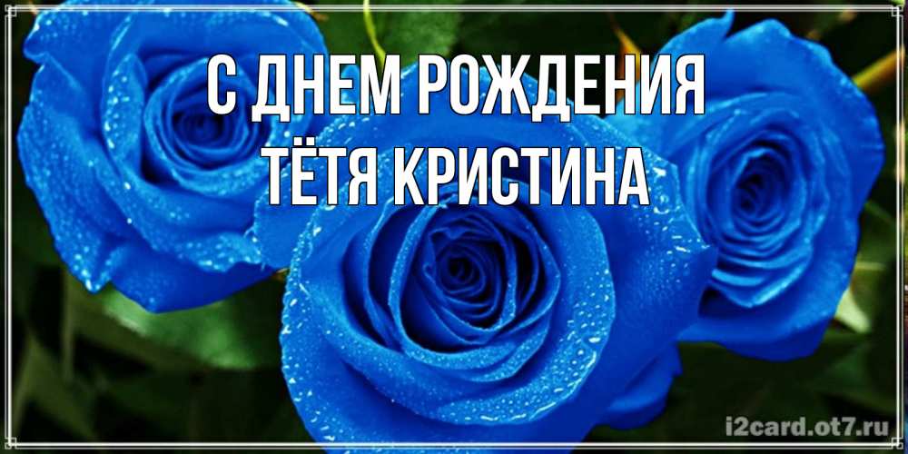 Открытка на каждый день с именем, Тётя-Кристина С днем рождения розы с синим цветом Прикольная открытка с пожеланием онлайн скачать бесплатно 