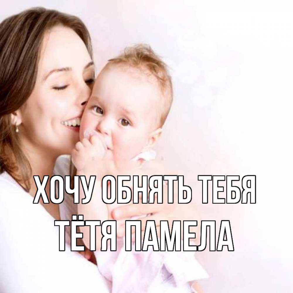 Открытка на каждый день с именем, Тётя-Памела Хочу обнять тебя фото счастливой мамы и ребенка Прикольная открытка с пожеланием онлайн скачать бесплатно 