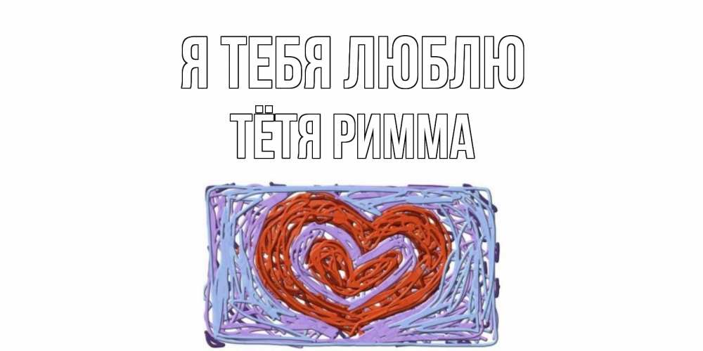 Открытка на каждый день с именем, Тётя-Римма Я тебя люблю сердце Прикольная открытка с пожеланием онлайн скачать бесплатно 