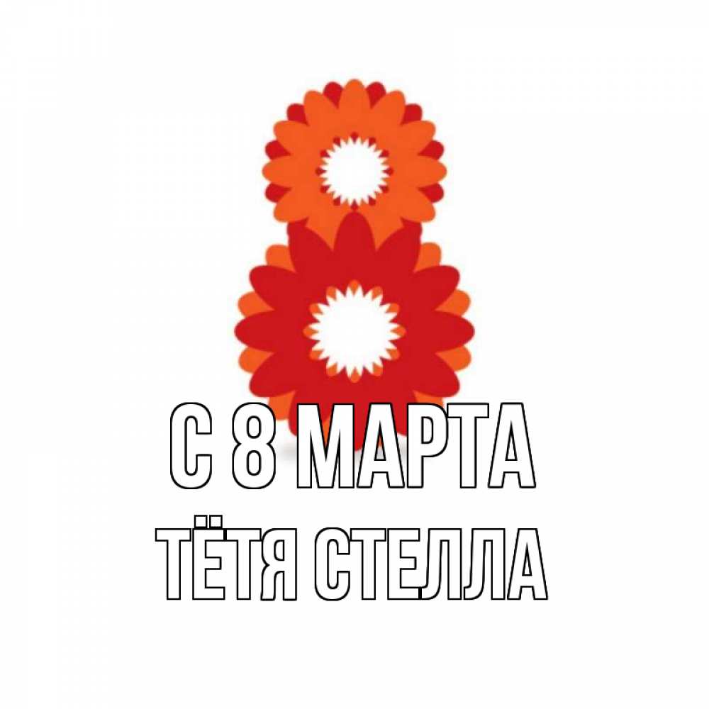 Открытка на каждый день с именем, Тётя-Стелла С 8 МАРТА восьмерка из лепестков Прикольная открытка с пожеланием онлайн скачать бесплатно 
