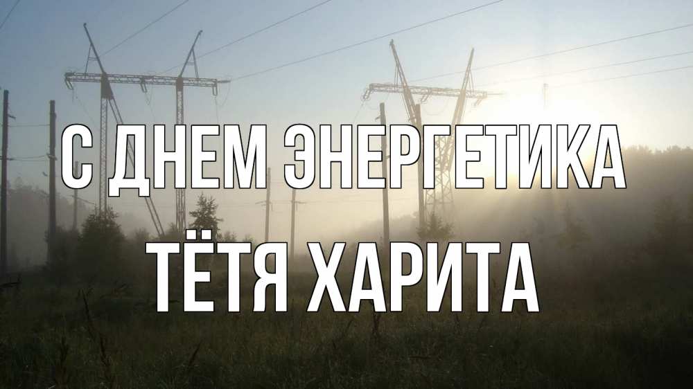 Открытка на каждый день с именем, Тётя-Харита С днем энергетика ЛЭП Прикольная открытка с пожеланием онлайн скачать бесплатно 