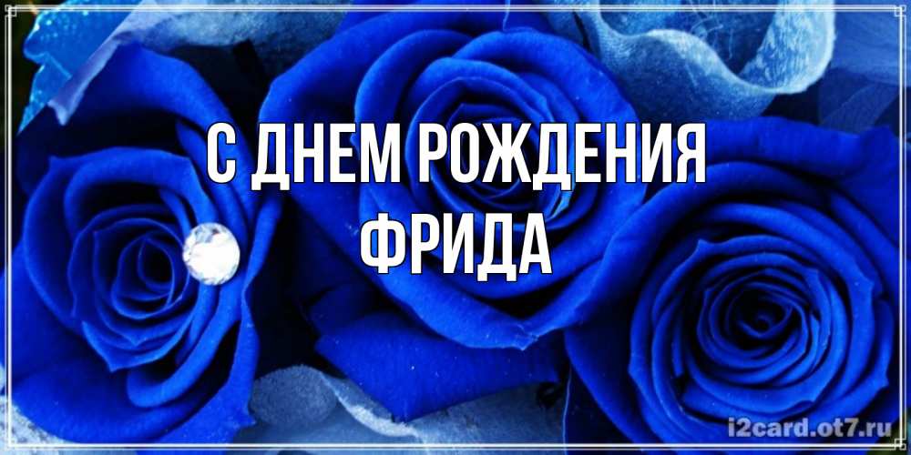 Открытка на каждый день с именем, Фрида С днем рождения синие розы в росе Прикольная открытка с пожеланием онлайн скачать бесплатно 