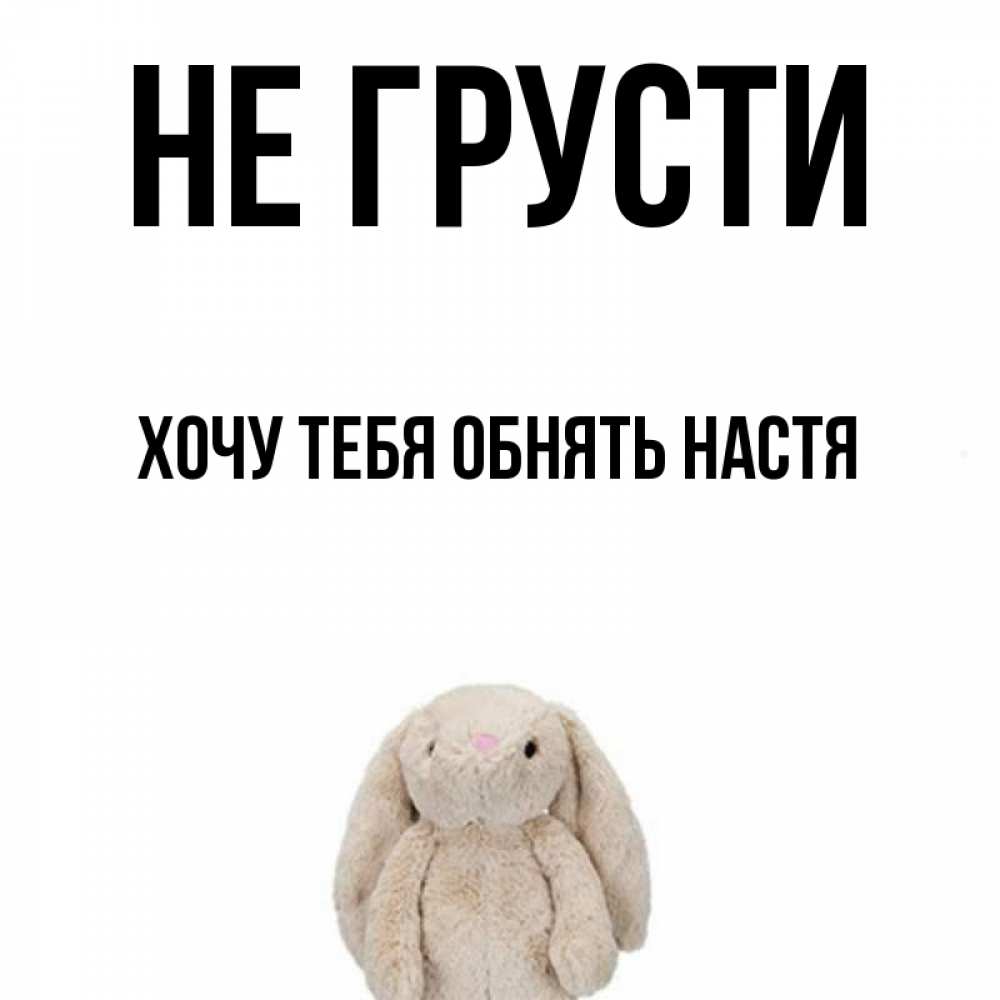 Открытка на каждый день с именем, Хочу-тебя-обнять-настя Не грусти детская игрушка зайчика Прикольная открытка с пожеланием онлайн скачать бесплатно 