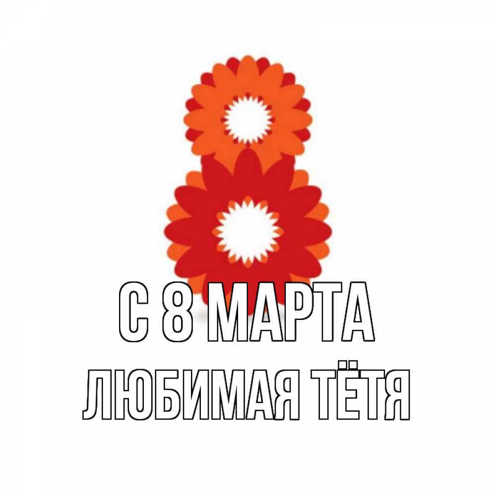 Открытка на каждый день с именем, любимая-Тётя С 8 МАРТА восьмерка из лепестков Прикольная открытка с пожеланием онлайн скачать бесплатно 