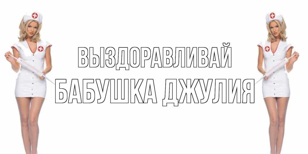 Открытка на каждый день с именем, Бабушка-Джулия Выздоравливай открытки с медсестрой Прикольная открытка с пожеланием онлайн скачать бесплатно 