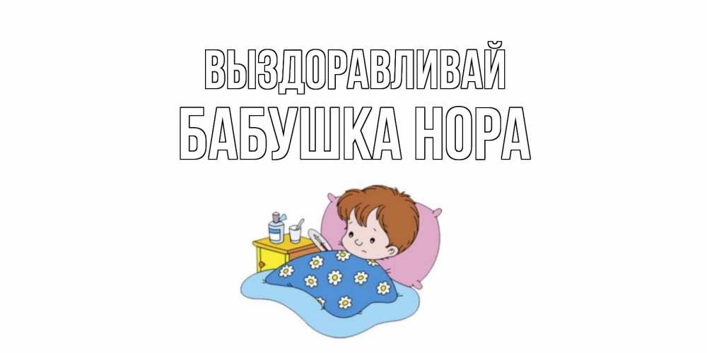 Открытка на каждый день с именем, Бабушка-Нора Выздоравливай не болейте дети Прикольная открытка с пожеланием онлайн скачать бесплатно 