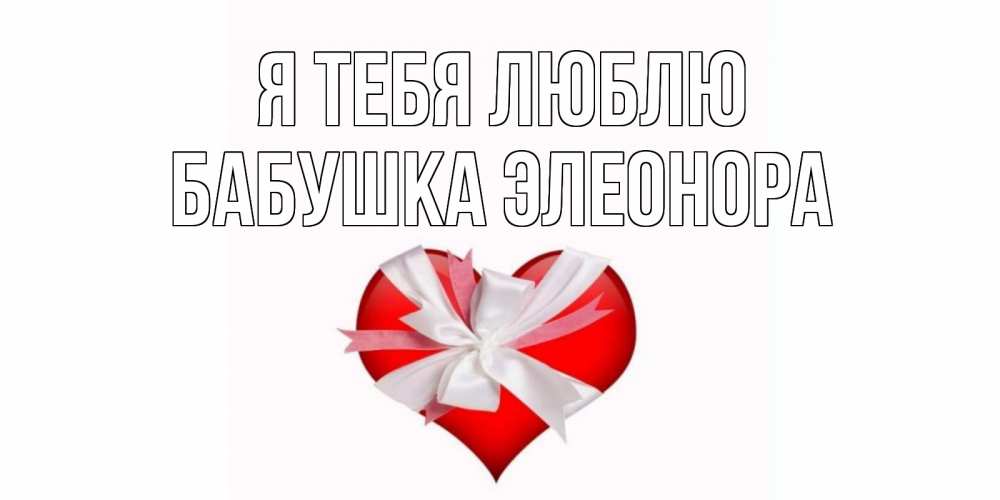 Открытка на каждый день с именем, Бабушка-Элеонора Я тебя люблю сердце, ленты, бантик Прикольная открытка с пожеланием онлайн скачать бесплатно 