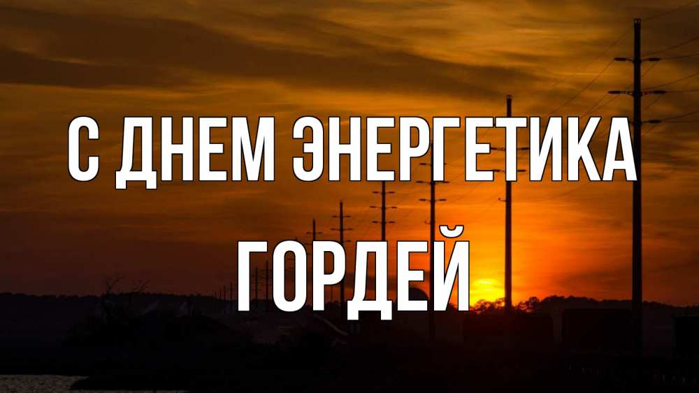 Открытка на каждый день с именем, Гордей С днем энергетика столбы провода закат Прикольная открытка с пожеланием онлайн скачать бесплатно 
