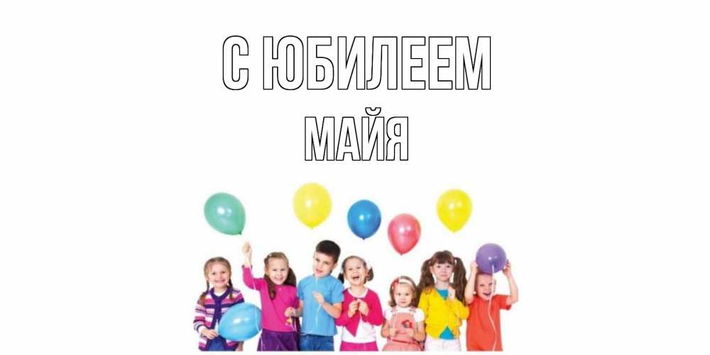 Открытка на каждый день с именем, Майя С юбилеем Дети, шары Прикольная открытка с пожеланием онлайн скачать бесплатно 