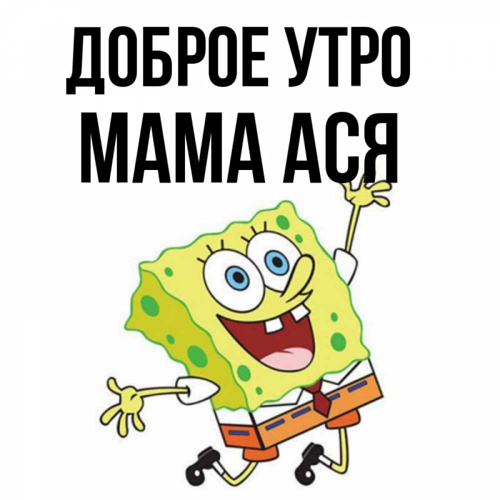 Открытка на каждый день с именем, Мама-Ася Доброе утро улыбающийся спанч Боб Прикольная открытка с пожеланием онлайн скачать бесплатно 