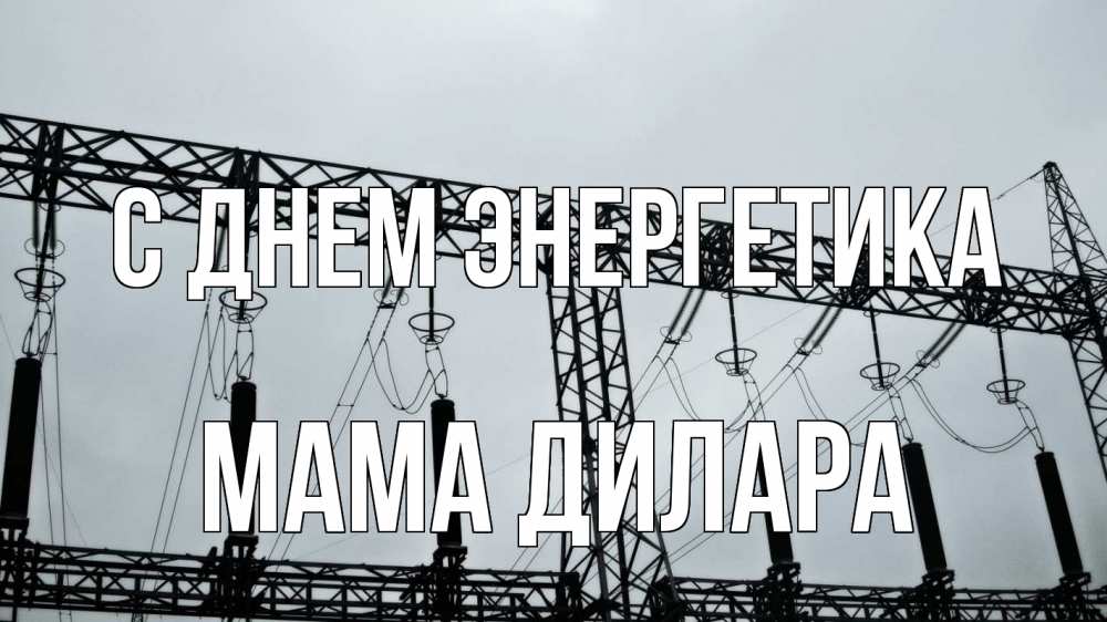 Открытка на каждый день с именем, Мама-Дилара С днем энергетика энергетика Прикольная открытка с пожеланием онлайн скачать бесплатно 