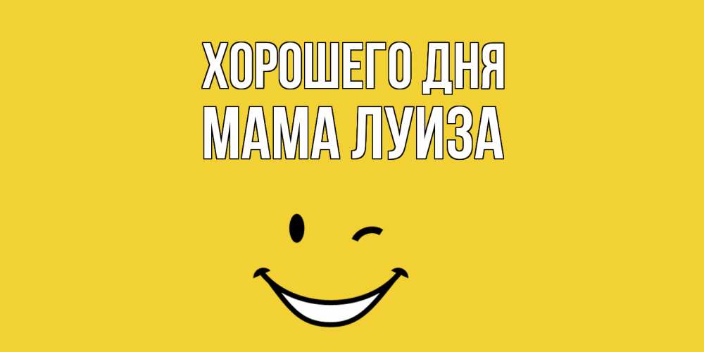 Открытка на каждый день с именем, Мама-Луиза Хорошего дня позитивного дня Прикольная открытка с пожеланием онлайн скачать бесплатно 