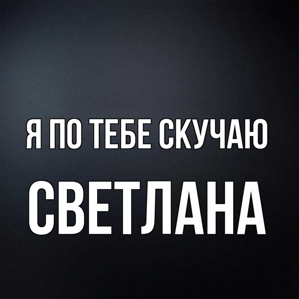Открытка на каждый день с именем, Светлана Я по тебе скучаю с подписью Прикольная открытка с пожеланием онлайн скачать бесплатно 