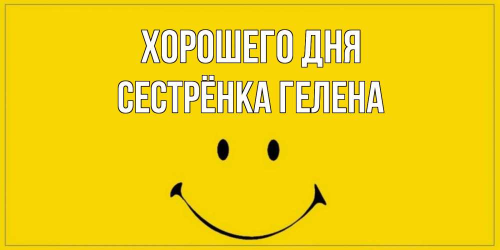 Открытка на каждый день с именем, Сестрёнка-Гелена Хорошего дня улыбка Прикольная открытка с пожеланием онлайн скачать бесплатно 