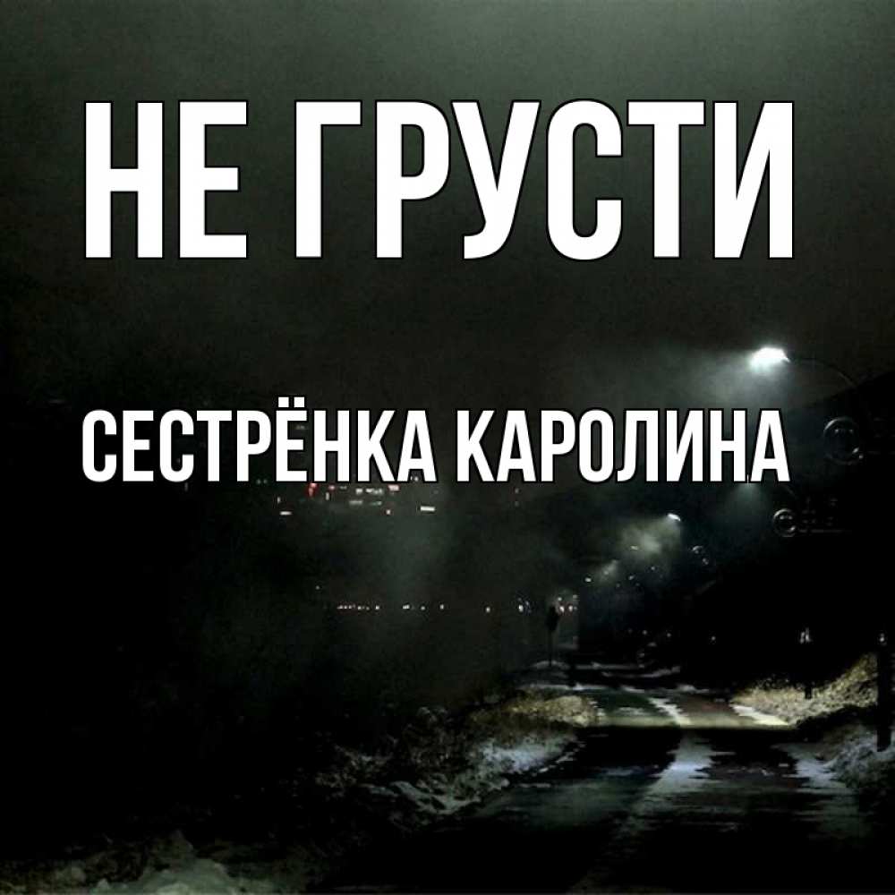Открытка на каждый день с именем, Сестрёнка-Каролина Не грусти фонари Прикольная открытка с пожеланием онлайн скачать бесплатно 