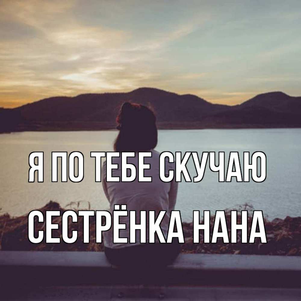 Открытка на каждый день с именем, Сестрёнка-Нана Я по тебе скучаю я уже соскучилась Прикольная открытка с пожеланием онлайн скачать бесплатно 