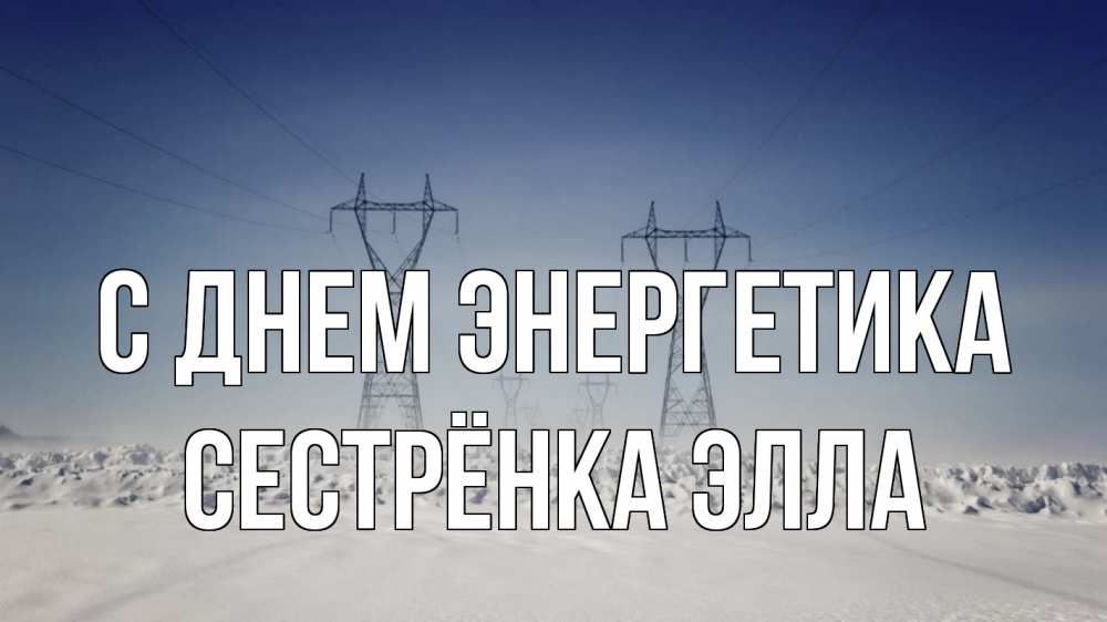 Открытка на каждый день с именем, Сестрёнка-Элла С днем энергетика снег зима Прикольная открытка с пожеланием онлайн скачать бесплатно 