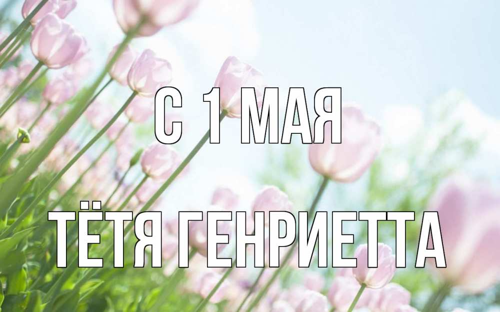 Открытка на каждый день с именем, Тётя-Генриетта С 1 мая С 1 мая Прикольная открытка с пожеланием онлайн скачать бесплатно 