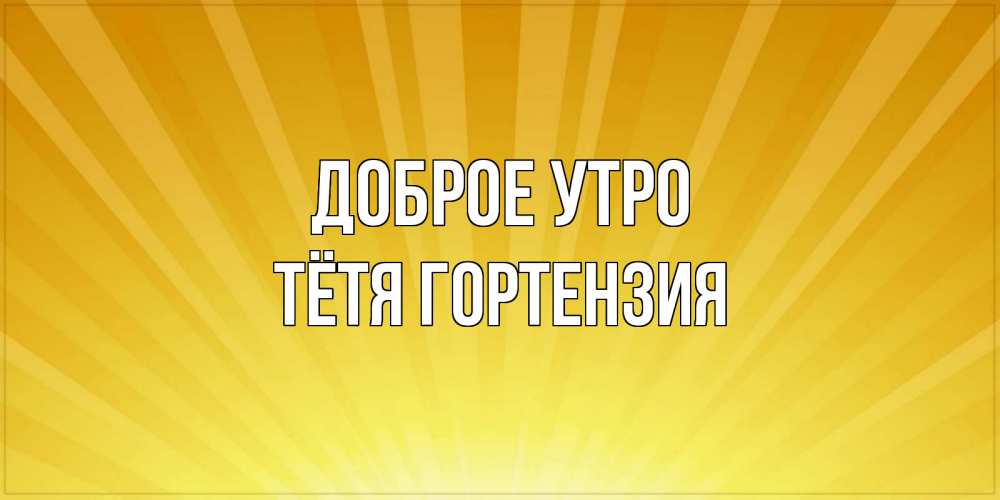 Открытка на каждый день с именем, Тётя-Гортензия Доброе утро пожелания доброго утра Прикольная открытка с пожеланием онлайн скачать бесплатно 